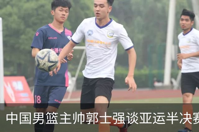 中国男篮主帅郭士强谈亚运半决赛:对抗日本无须动员&肯定血战到底